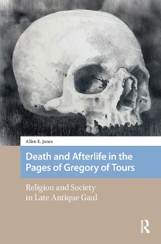 Death and Afterlife in the Pages of Gregory of Tours: Religion and Society in Late Antique Gaul.