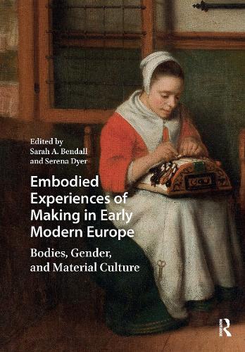 Embodied Experiences of Making in Early Modern Europe: Bodies, Gender, and Material Culture.