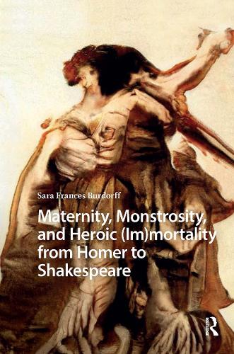 Maternity, Monstrosity, and Heroic (Im)mortality from Homer to Shakespeare.