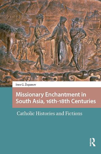 Missionary Enchantment in South Asia, 16th-18th Centuries: Catholic Histories and Fictions.