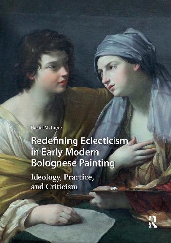Redefining Eclecticism in Early Modern Bolognese Painting: Ideology, Practice, and Criticism.