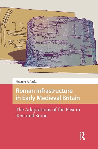 Roman Infrastructure in Early Medieval Britain: The Adaptations of the Past in Text and Stone.