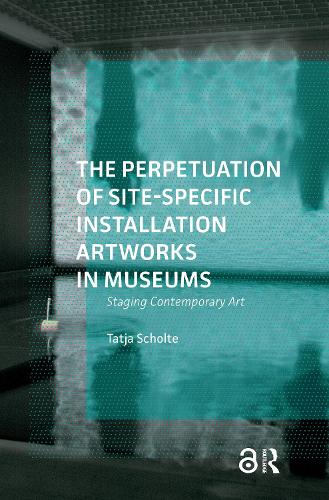 The Perpetuation of Site-Specific Installation Artworks in Museums: Staging Contemporary Art.