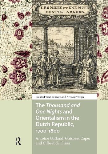 The Thousand and One Nights and Orientalism in the Dutch Republic, 1700-1800: Antoine Galland, Ghisbert Cuper and Gilbert de Flines.