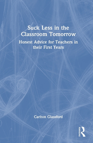 Suck Less in the Classroom Tomorrow: Honest Advice for Teachers in their First Years.