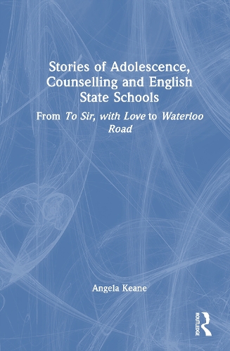 Stories of Adolescence, Counselling and English State Schools From To Sir, with Love to Waterloo Road: From To Sir, with Love to Waterloo Road.