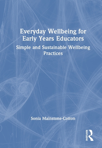 Everyday Wellbeing for Early Years Educators: Simple and Sustainable Wellbeing Practices.