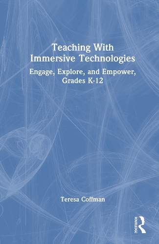 Teaching With Immersive Technologies: Engage, Explore, and Empower, Grades K-12.
