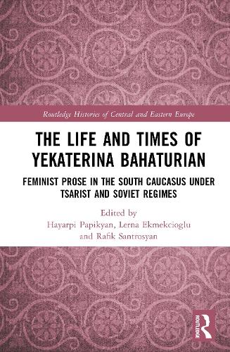 The Life and Times of Yekaterina Bahaturian: Feminist Prose in the South Caucasus under Tsarist and Soviet Regimes.