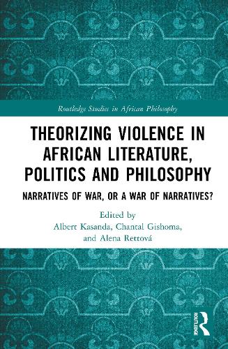 Theorizing Violence in African Literature, Politics and Philosophy: Narratives of War, or a War of Narratives?.