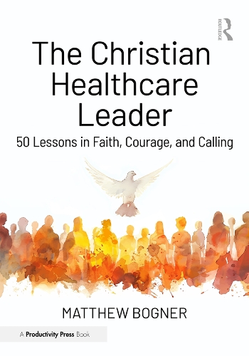 The Christian Healthcare Leader: 50 Lessons in Faith, Courage, and Calling.