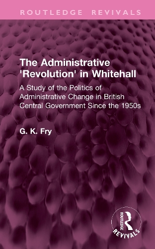 The Administrative 'Revolution' in Whitehall: A Study of the Politics of Administrative Change in British Central Government Since the 1950s.