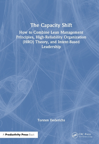 The Capacity Shift: How to Combine Lean Management Principles, High-Reliability Organization (HRO) Theory, and Intent-Based Leadership.