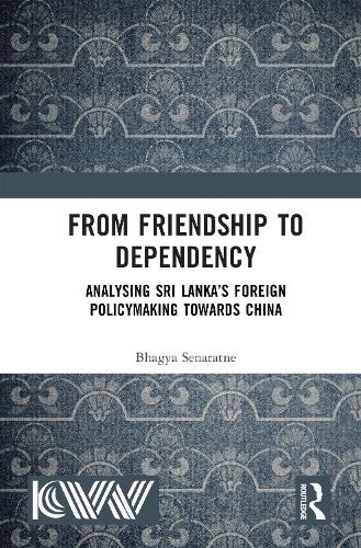 From Friendship to Dependency: Analysing Sri Lanka's Foreign Policymaking Towards China.