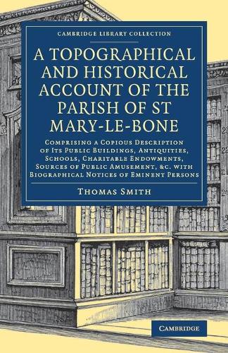 A Topographical and Historical Account of the Parish of St Mary-le-Bone: Comprising a Copious Description of its Public Buildings, Antiquities, Schools, Charitable Endowments, Sources of Public Amusement, etc. with Biographical Notices of Eminent Persons.