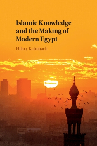 Islamic Knowledge and the Making of Modern Egypt.