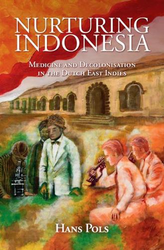 Nurturing Indonesia: Medicine and Decolonisation in the Dutch East Indies.