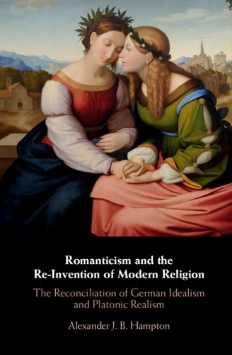 Romanticism and the Re-Invention of Modern Religion: The Reconciliation of German Idealism and Platonic Realism.