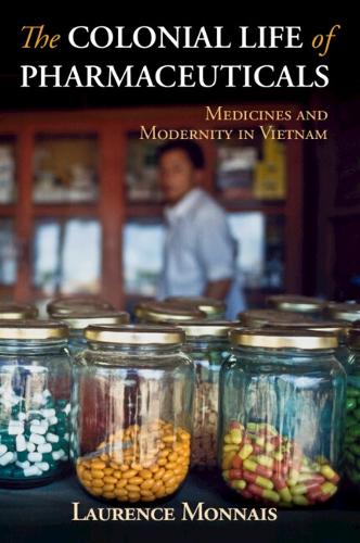 The Colonial Life of Pharmaceuticals: Medicines and Modernity in Vietnam.