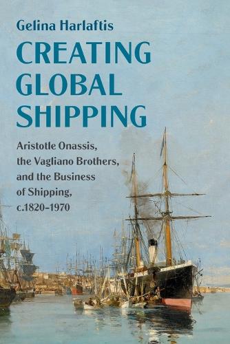 Creating Global Shipping: Aristotle Onassis, the Vagliano Brothers, and the Business of Shipping, c.1820-1970.