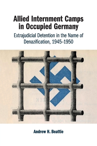 Allied Internment Camps in Occupied Germany: Extrajudicial Detention in the Name of Denazification, 1945-1950.
