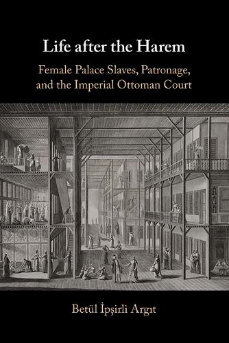Life after the Harem: Female Palace Slaves, Patronage and the Imperial Ottoman Court.