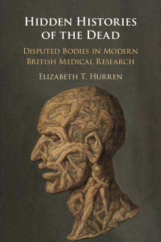 Hidden Histories of the Dead: Disputed Bodies in Modern British Medical Research.