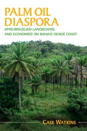 Palm Oil Diaspora: Afro-Brazilian Landscapes and Economies on Bahia's Dende Coast.
