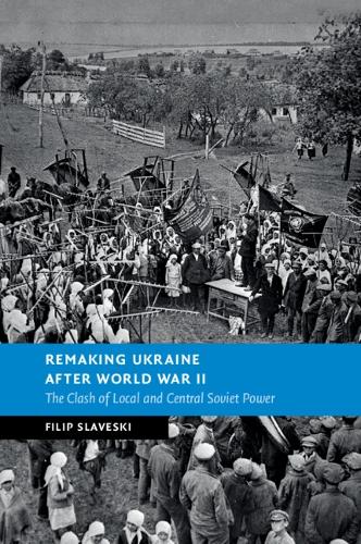 Remaking Ukraine after World War II: The Clash of Local and Central Soviet Power.