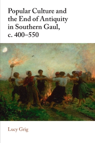 Popular Culture and the End of Antiquity in Southern Gaul, c. 400-550.