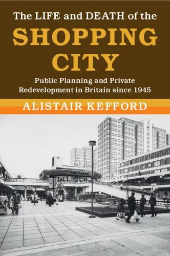 The Life and Death of the Shopping City: Public Planning and Private Redevelopment in Britain since 1945.