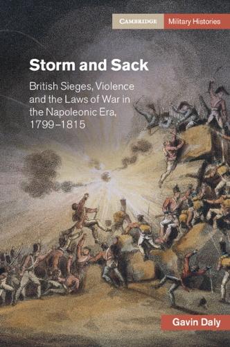 Storm and Sack: British Sieges, Violence and the Laws of War in the Napoleonic Era, 1799-1815.