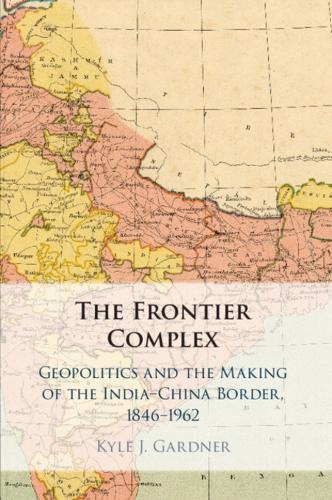 The Frontier Complex: Geopolitics and the Making of the India-China Border, 1846-1962.