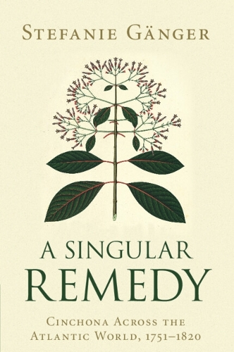 A Singular Remedy: Cinchona Across the Atlantic World, 1751-1820.