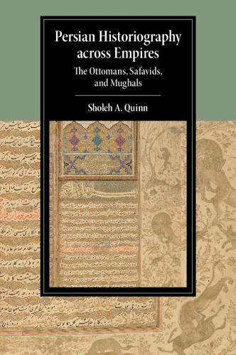 Persian Historiography across Empires: The Ottomans, Safavids, and Mughals.