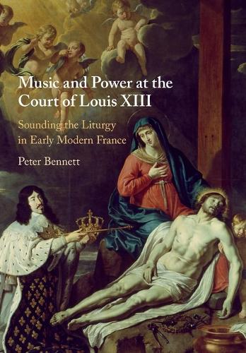 Music and Power at the Court of Louis XIII: Sounding the Liturgy in Early Modern France.