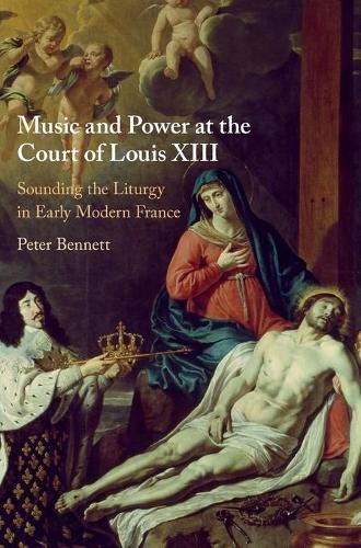 Music and Power at the Court of Louis XIII: Sounding the Liturgy in Early Modern France.