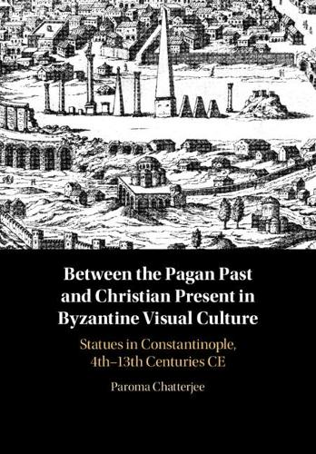 Between the Pagan Past and Christian Present in Byzantine Visual Culture: Statues in Constantinople, 4th-13th Centuries CE.
