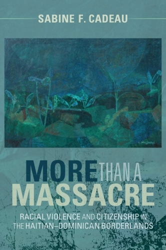 More than a Massacre: Racial Violence and Citizenship in the Haitian-Dominican Borderlands.