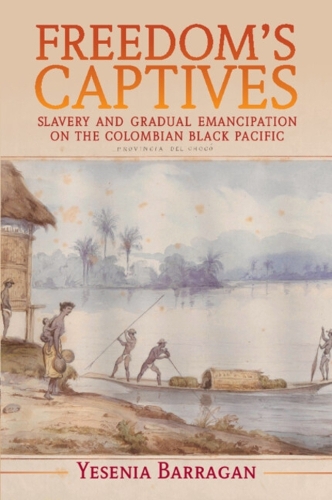 Freedom's Captives: Slavery and Gradual Emancipation on the Colombian Black Pacific.