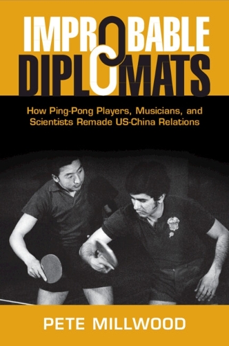 Improbable Diplomats: How Ping-Pong Players, Musicians, and Scientists Remade US-China Relations.