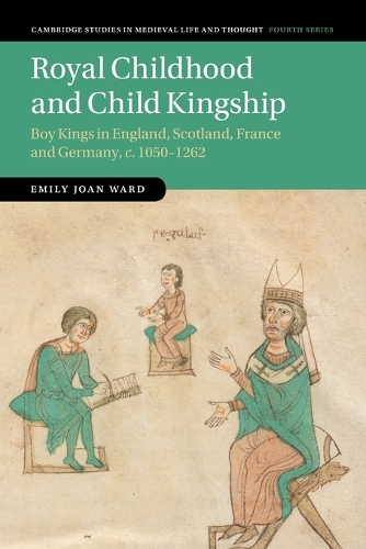 Royal Childhood and Child Kingship: Boy Kings in England, Scotland, France and Germany, c. 1050-1262.