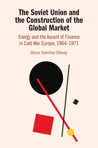 The Soviet Union and the Construction of the Global Market: Energy and the Ascent of Finance in Cold War Europe, 1964-1971.