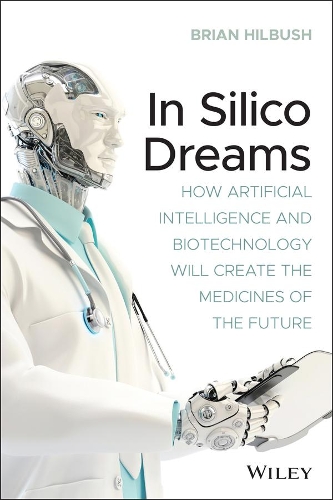 In Silico Dreams: How Artificial Intelligence and Biotechnology Will Create the Medicines of the Future.
