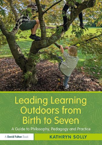 Leading Learning Outdoors from Birth to Seven: A Guide to Philosophy, Pedagogy and Practice.