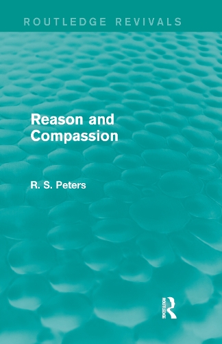 Reason and Compassion (Routledge Revivals): The Lindsay Memorial Lectures Delivered at the University of Keele, February-March 1971 and The Swarthmore Lecture Delivered to the Society of Friends 1972 by Richard S. Peters.