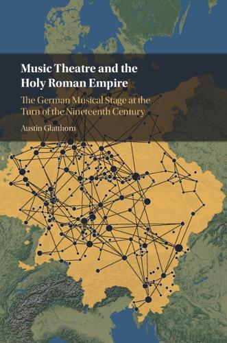 Music Theatre and the Holy Roman Empire: The German Musical Stage at the Turn of the Nineteenth Century.