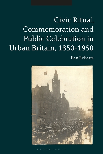 Civic Ritual, Commemoration and Public Celebration in Urban Britain, 1850-1950.