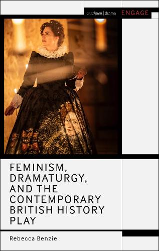 Feminism, Dramaturgy, and the Contemporary British History Play.