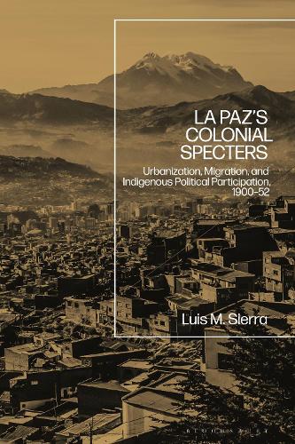 La Paz's Colonial Specters: Urbanization, Migration, and Indigenous Political Participation, 1900-52.